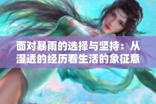 面对暴雨的选择与坚持：从湿透的经历看生活的象征意义