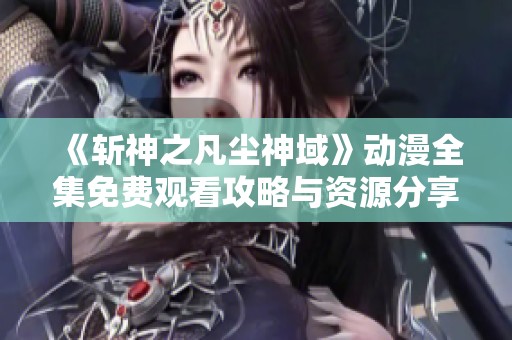 《斩神之凡尘神域》动漫全集免费观看攻略与资源分享