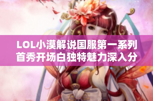 LOL小漠解说国服第一系列首秀开场白独特魅力深入分析与揭秘