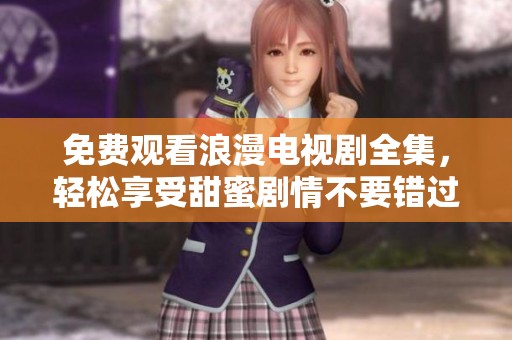 免费观看浪漫电视剧全集，轻松享受甜蜜剧情不要错过！