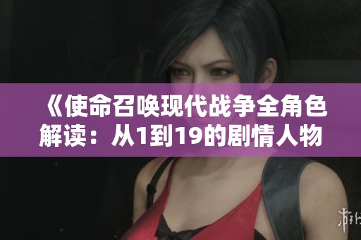 《使命召唤现代战争全角色解读：从1到19的剧情人物详细攻略》