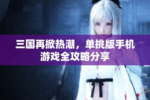 三国再掀热潮，单挑版手机游戏全攻略分享
