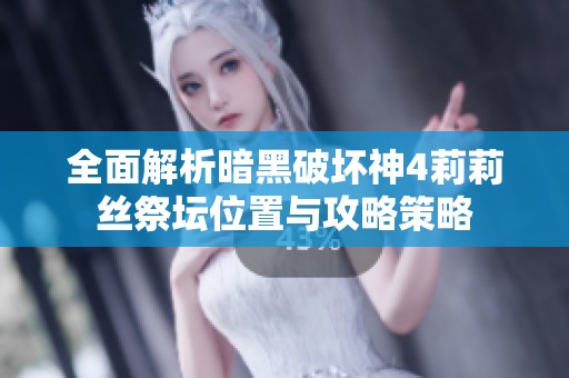 全面解析暗黑破坏神4莉莉丝祭坛位置与攻略策略