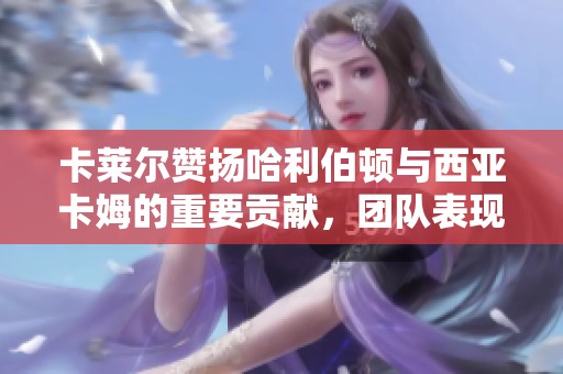 卡莱尔赞扬哈利伯顿与西亚卡姆的重要贡献，团队表现令人瞩目
