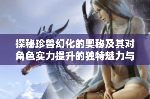 探秘珍兽幻化的奥秘及其对角色实力提升的独特魅力与好处