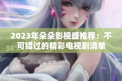 2023年朵朵影视盛推荐：不可错过的精彩电视剧清单