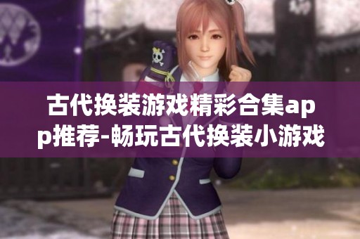 古代换装游戏精彩合集app推荐-畅玩古代换装小游戏手机版