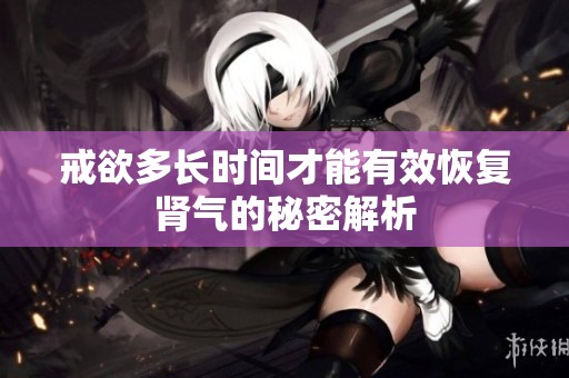 戒欲多长时间才能有效恢复肾气的秘密解析