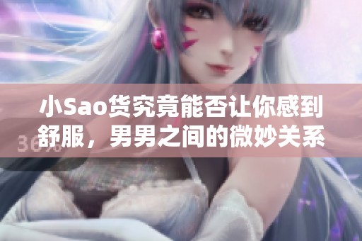 小Sao货究竟能否让你感到舒服，男男之间的微妙关系探讨