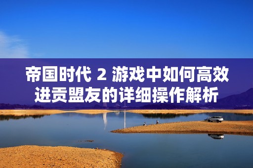 帝国时代 2 游戏中如何高效进贡盟友的详细操作解析