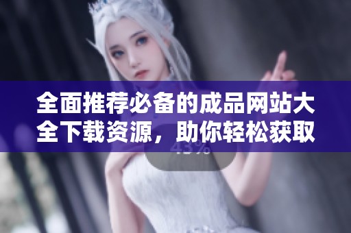 全面推荐必备的成品网站大全下载资源，助你轻松获取优质内容