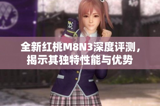全新红桃M8N3深度评测，揭示其独特性能与优势