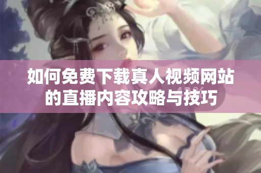 如何免费下载真人视频网站的直播内容攻略与技巧
