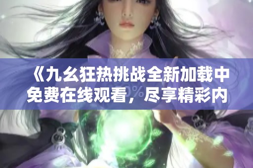 《九幺狂热挑战全新加载中免费在线观看，尽享精彩内容》