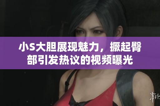 小S大胆展现魅力，撅起臀部引发热议的视频曝光