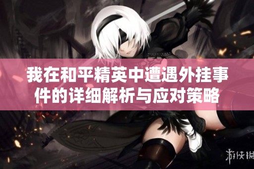 我在和平精英中遭遇外挂事件的详细解析与应对策略