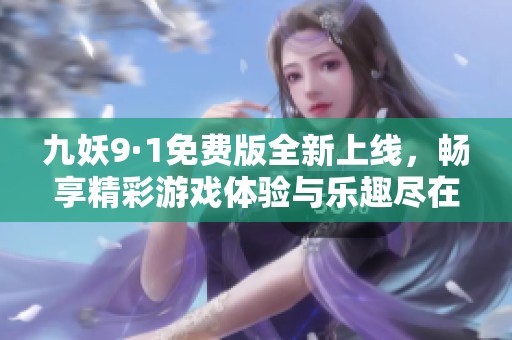 九妖9·1免费版全新上线，畅享精彩游戏体验与乐趣尽在其中
