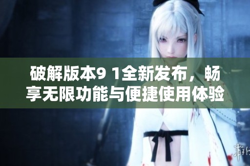 破解版本9 1全新发布，畅享无限功能与便捷使用体验