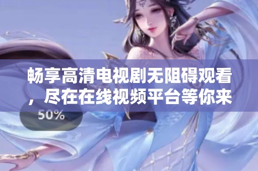 畅享高清电视剧无阻碍观看，尽在在线视频平台等你来体验