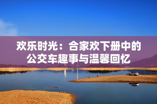 欢乐时光：合家欢下册中的公交车趣事与温馨回忆