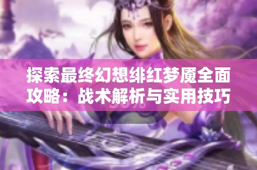 探索最终幻想绯红梦魇全面攻略：战术解析与实用技巧揭秘