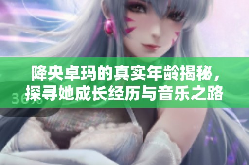 降央卓玛的真实年龄揭秘，探寻她成长经历与音乐之路