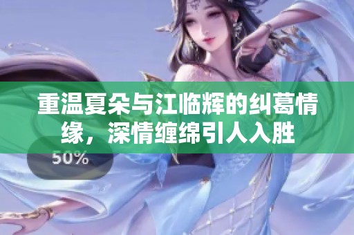 重温夏朵与江临辉的纠葛情缘，深情缠绵引人入胜