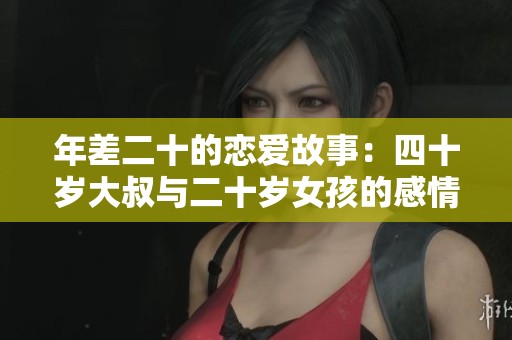 年差二十的恋爱故事：四十岁大叔与二十岁女孩的感情纠葛