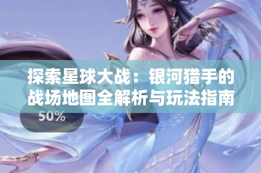 探索星球大战：银河猎手的战场地图全解析与玩法指南