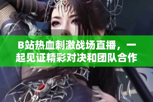 B站热血刺激战场直播，一起见证精彩对决和团队合作！