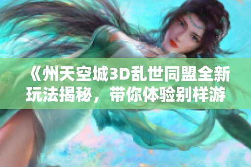 《州天空城3D乱世同盟全新玩法揭秘，带你体验别样游戏乐趣》