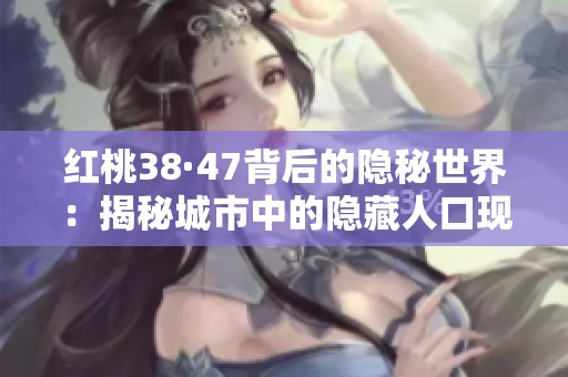 红桃38·47背后的隐秘世界：揭秘城市中的隐藏人口现象