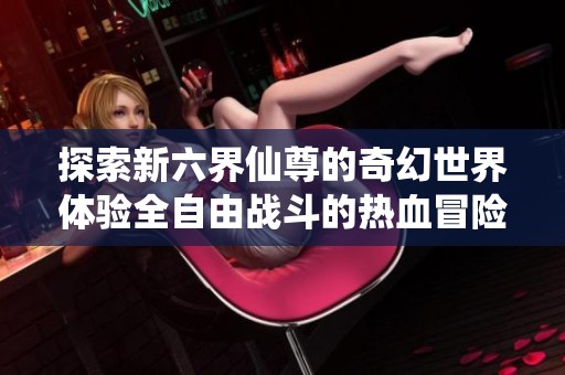 探索新六界仙尊的奇幻世界体验全自由战斗的热血冒险旅程