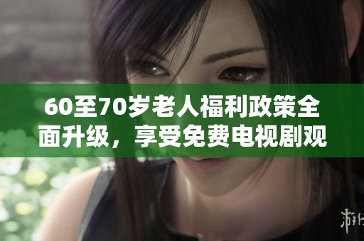 60至70岁老人福利政策全面升级，享受免费电视剧观看服务