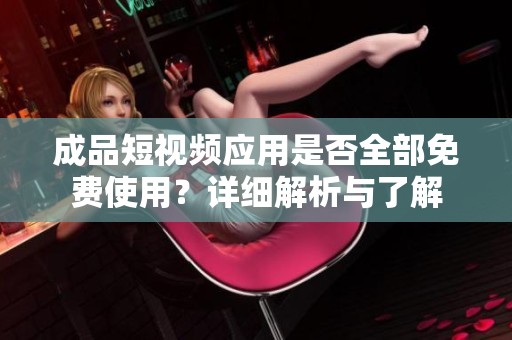 成品短视频应用是否全部免费使用？详细解析与了解