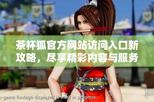 茶杯狐官方网站访问入口新攻略，尽享精彩内容与服务体验