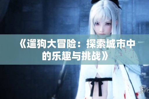 《遛狗大冒险：探索城市中的乐趣与挑战》