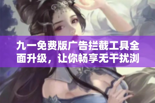 九一免费版广告拦截工具全面升级，让你畅享无干扰浏览体验