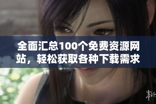 全面汇总100个免费资源网站，轻松获取各种下载需求