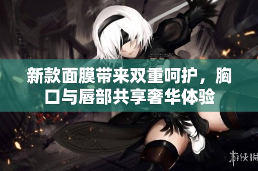 新款面膜带来双重呵护，胸口与唇部共享奢华体验