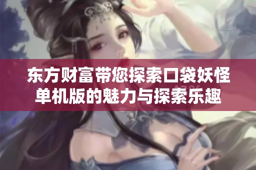 东方财富带您探索口袋妖怪单机版的魅力与探索乐趣