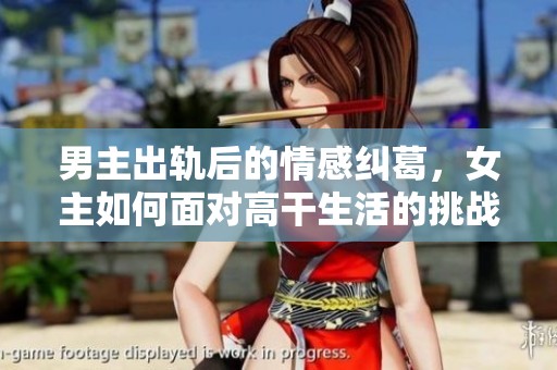 男主出轨后的情感纠葛，女主如何面对高干生活的挑战与抉择