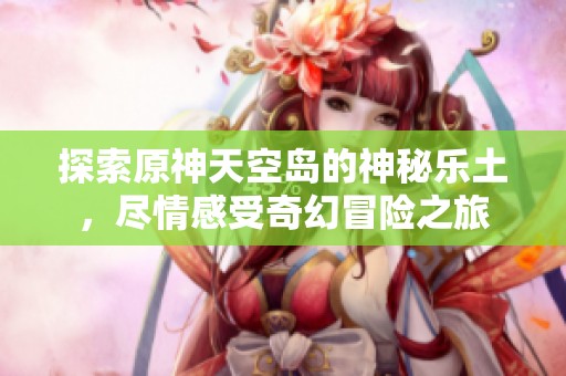 探索原神天空岛的神秘乐土，尽情感受奇幻冒险之旅