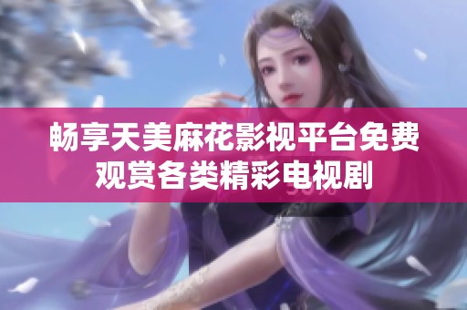畅享天美麻花影视平台免费观赏各类精彩电视剧