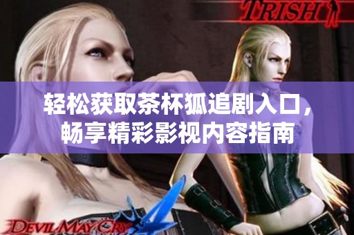 轻松获取茶杯狐追剧入口，畅享精彩影视内容指南