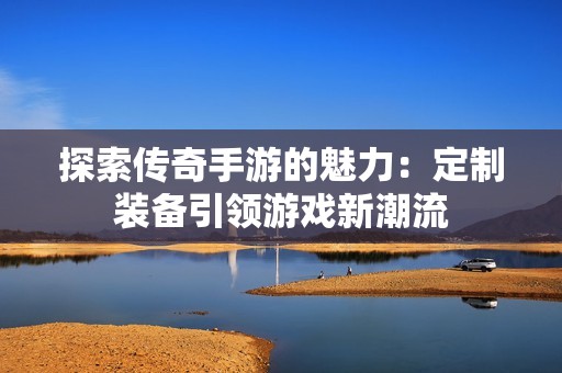 探索传奇手游的魅力：定制装备引领游戏新潮流