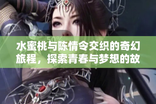 水蜜桃与陈情令交织的奇幻旅程，探索青春与梦想的故事