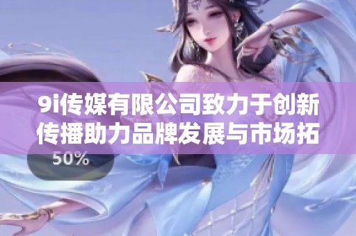 9i传媒有限公司致力于创新传播助力品牌发展与市场拓展