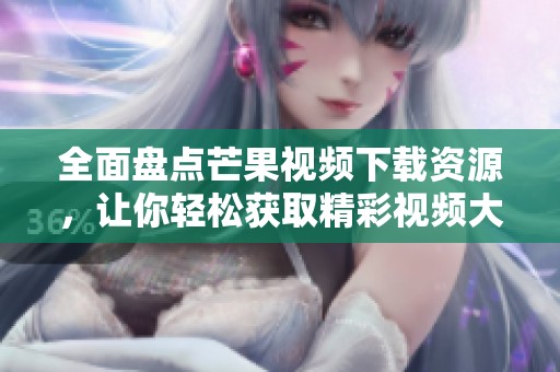 全面盘点芒果视频下载资源，让你轻松获取精彩视频大全