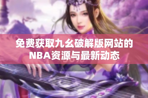 免费获取九幺破解版网站的NBA资源与最新动态
